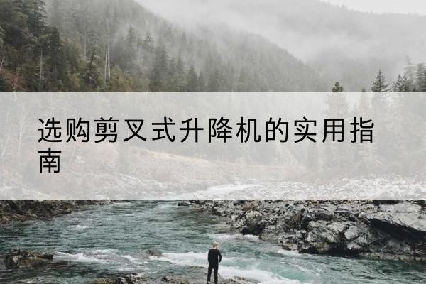 正安剪叉式升降机怎么选-选购剪叉式升降机的实用指南