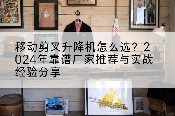正安升降平台厂家推荐-移动剪叉升降机怎么选？2024年靠谱厂家推荐与实战经验分享