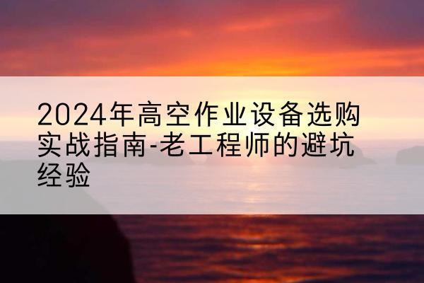 正安高空作业升降机厂家推荐-2024年高空作业设备选购实战指南-老工程师的避坑经验