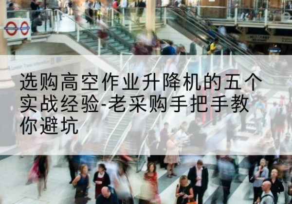 正安高空作业升降机厂家-选购高空作业升降机的五个实战经验-老采购手把手教你避坑