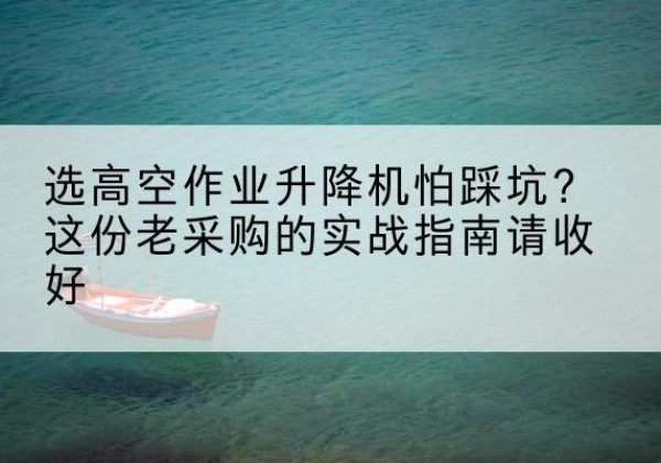 正安高空作业升降机厂家推荐-选高空作业升降机怕踩坑？这份老采购的实战指南请收好