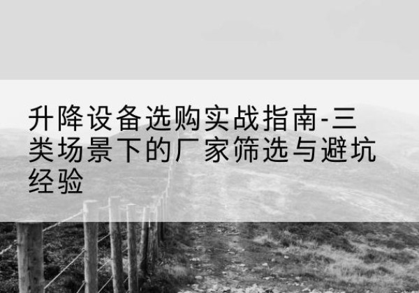 正安移动式升降机厂家推荐-升降设备选购实战指南-三类场景下的厂家筛选与避坑经验