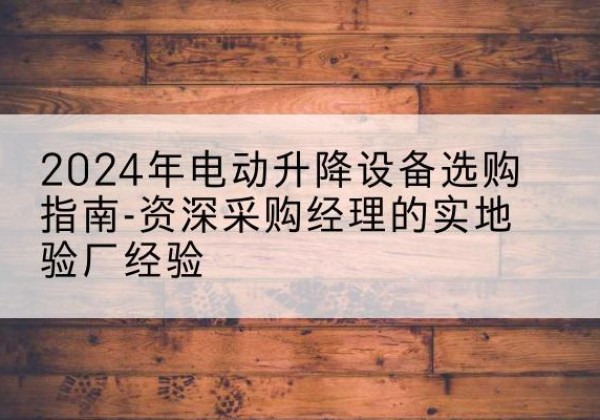 正安电动剪叉升降平台厂家-2024年电动升降设备选购指南-资深采购经理的实地验厂经验