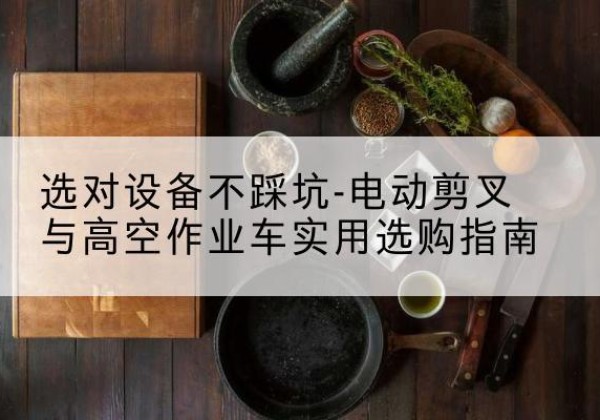 正安电动剪叉升降平台怎么选-选对设备不踩坑-电动剪叉与高空作业车实用选购指南