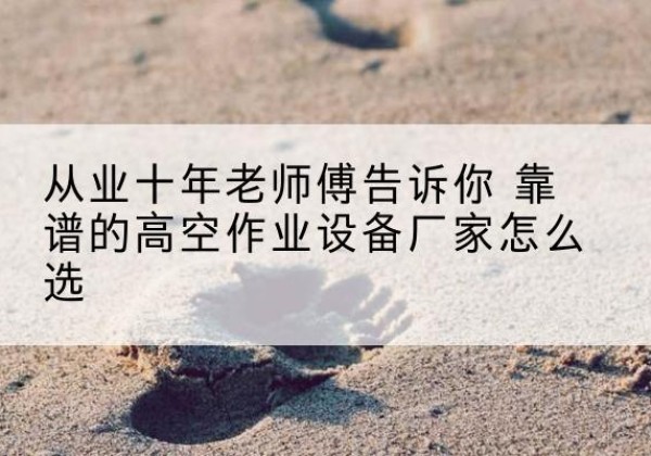 正安高空作业升降机厂家推荐-从业十年老师傅告诉你 靠谱的高空作业设备厂家怎么选