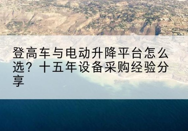 正安登高车厂家厂家-登高车与电动升降平台怎么选？十五年设备采购经验分享