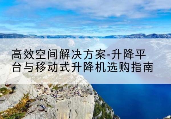 正安升降平台厂家-*空间解决方案-升降平台与移动式升降机选购指南
