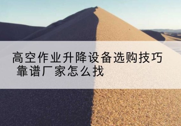 正安电动升降平台厂家推荐-高空作业升降设备选购技巧 靠谱厂家怎么找