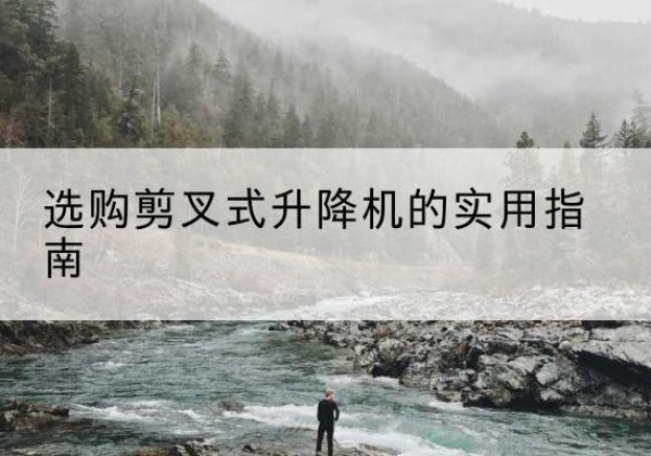 正安剪叉式升降机怎么选-选购剪叉式升降机的实用指南
