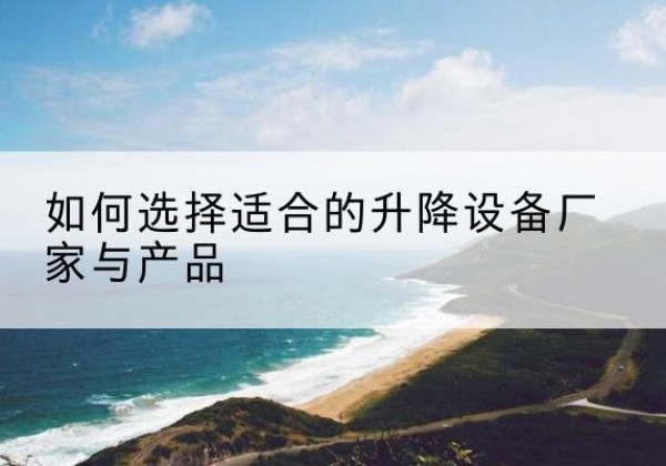 正安电动升降平台厂家-如何选择适合的升降设备厂家与产品